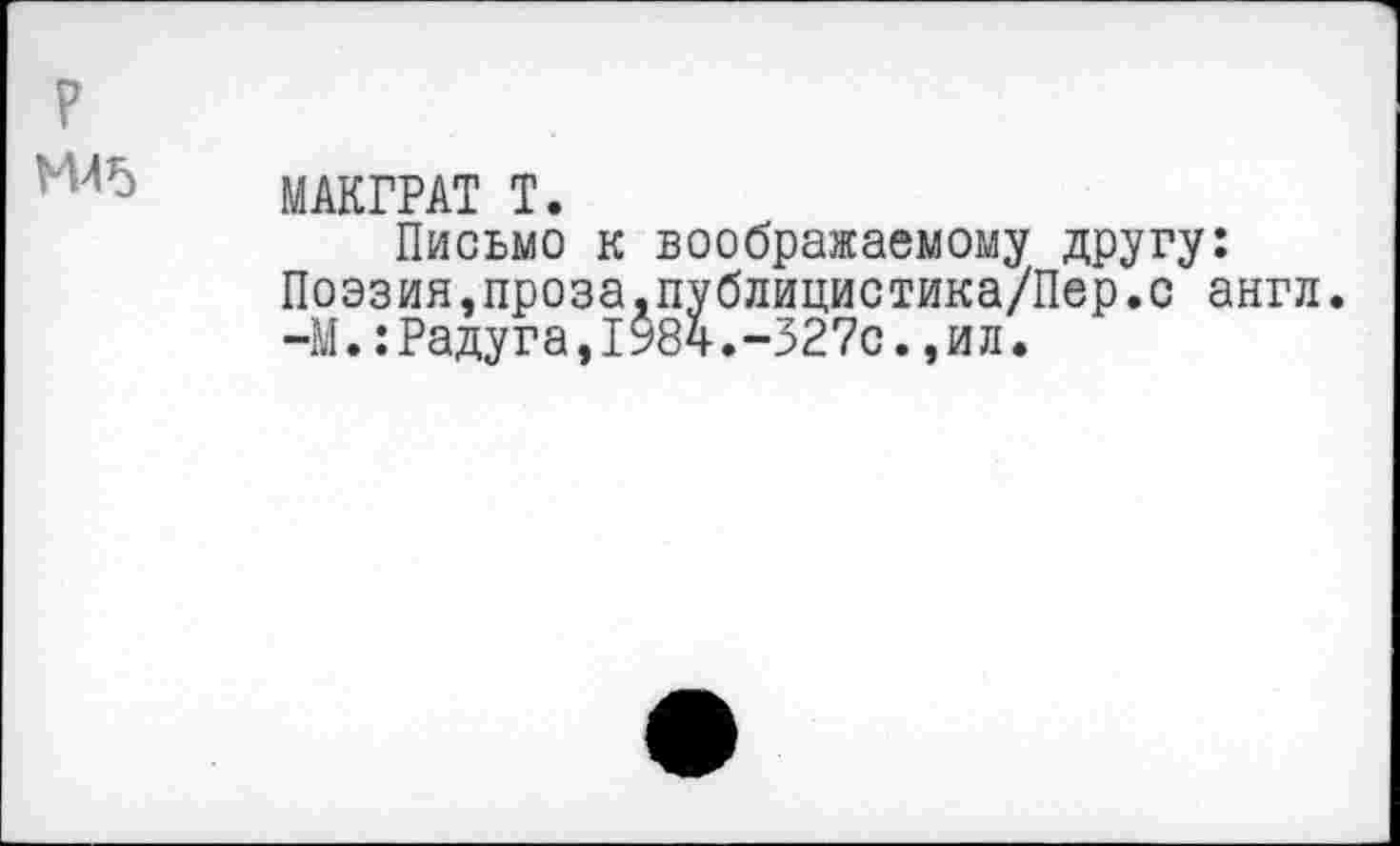 ﻿МАКГРАТ Т.
Письмо к воображаемому другу: Поэзия,проза.публицистика/Пер.с англ. -М.:Радуга,1984.-327с.,ил.